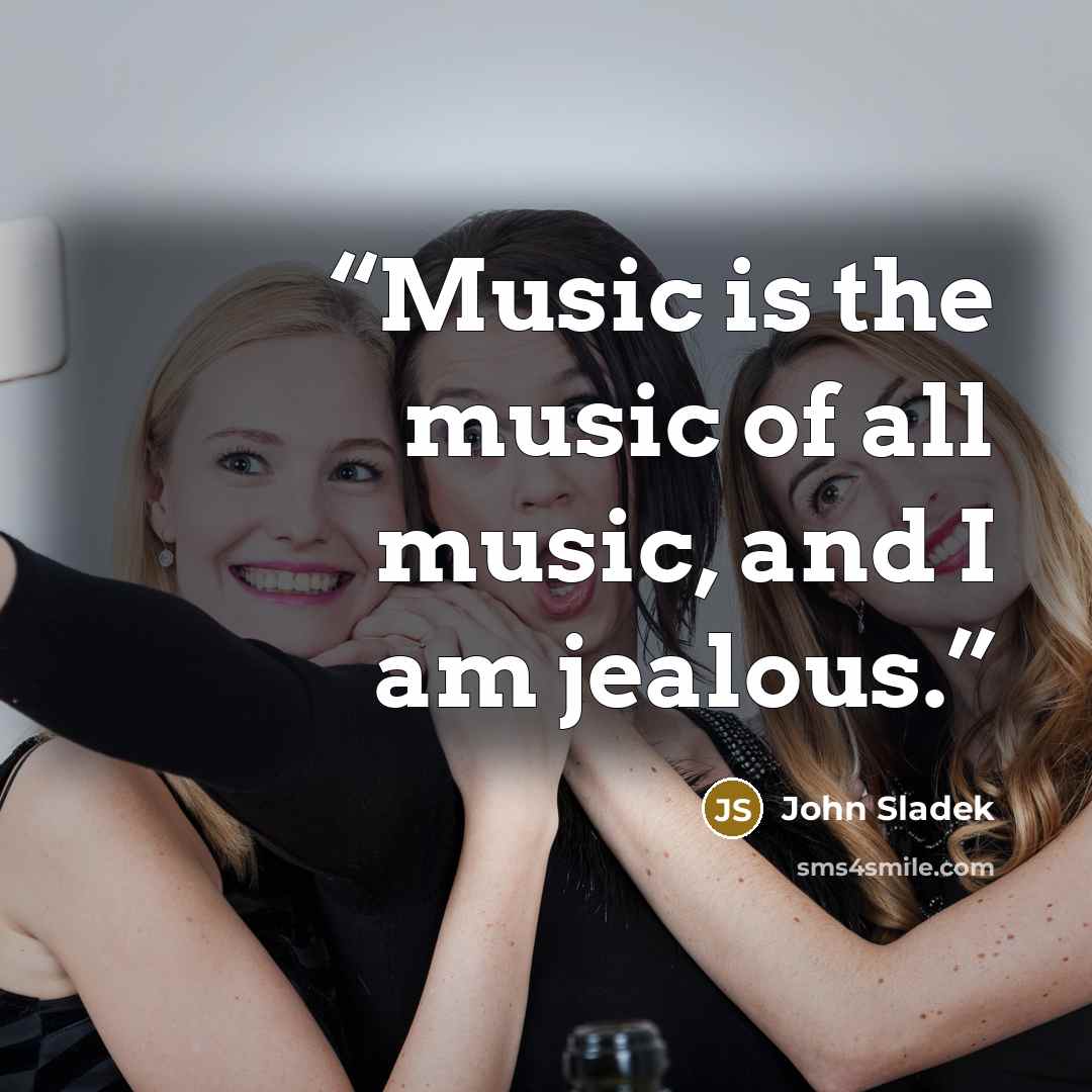 “Music is the music of all music, and I am jealous.” quote by John Sladek