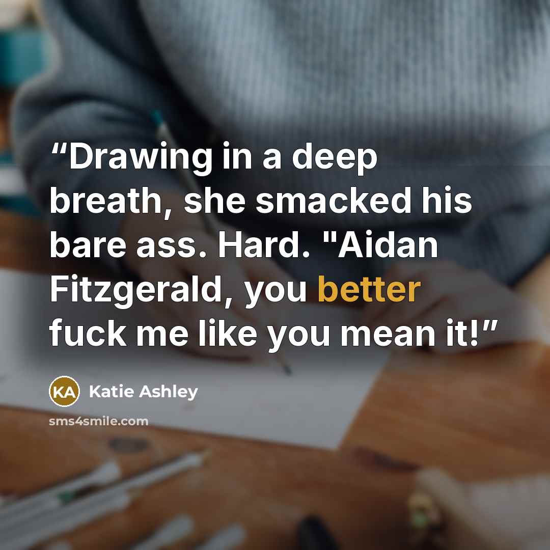 “Drawing in a deep breath, she smacked his bare ass. Hard. "Aidan Fitzgerald, you better fuck me like you mean it!” quote by Katie Ashley