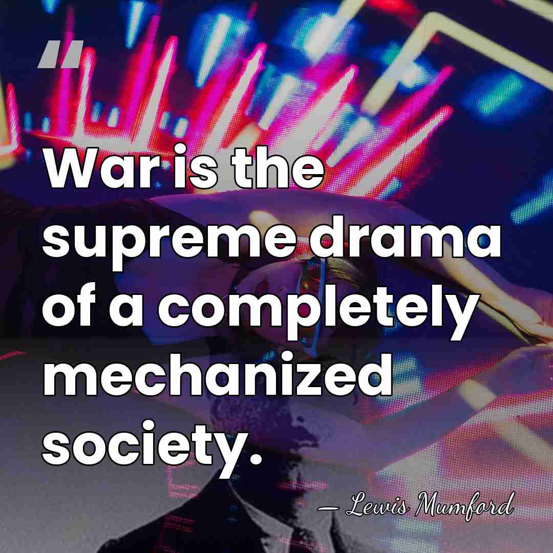War is the supreme drama of a completely mechanized society. - Lewis Mumford
