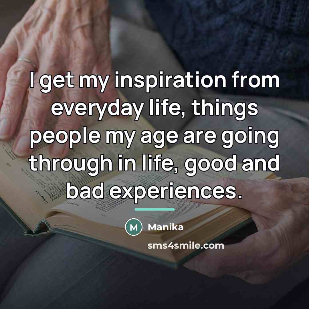 “I get my inspiration from everyday life, things people my…” quote by Manika