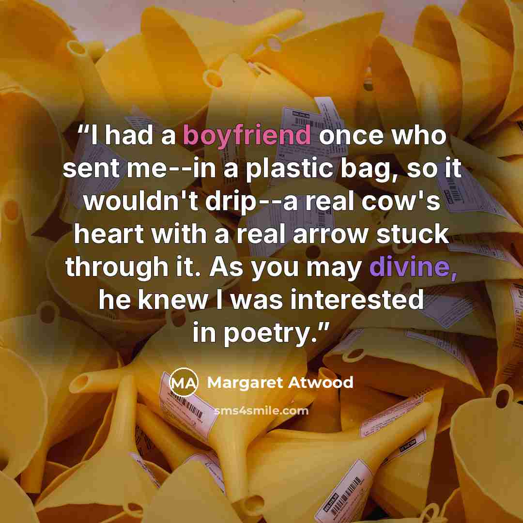 “I had a boyfriend once who sent me--in a plastic bag, so it wouldn't drip--a real cow's heart with a real arrow stuck through it. As you may divine, he knew I was interested in poetry.” quote by Margaret Atwood