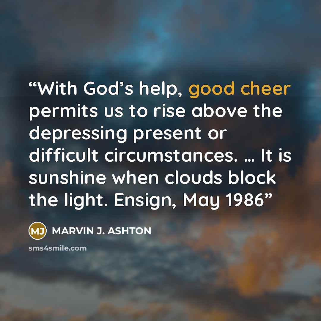 “With God’s help, good cheer permits us to rise above the depressing present or difficult circumstances. … It is sunshine when clouds block the light. Ensign, May 1986” quote by Marvin J. Ashton