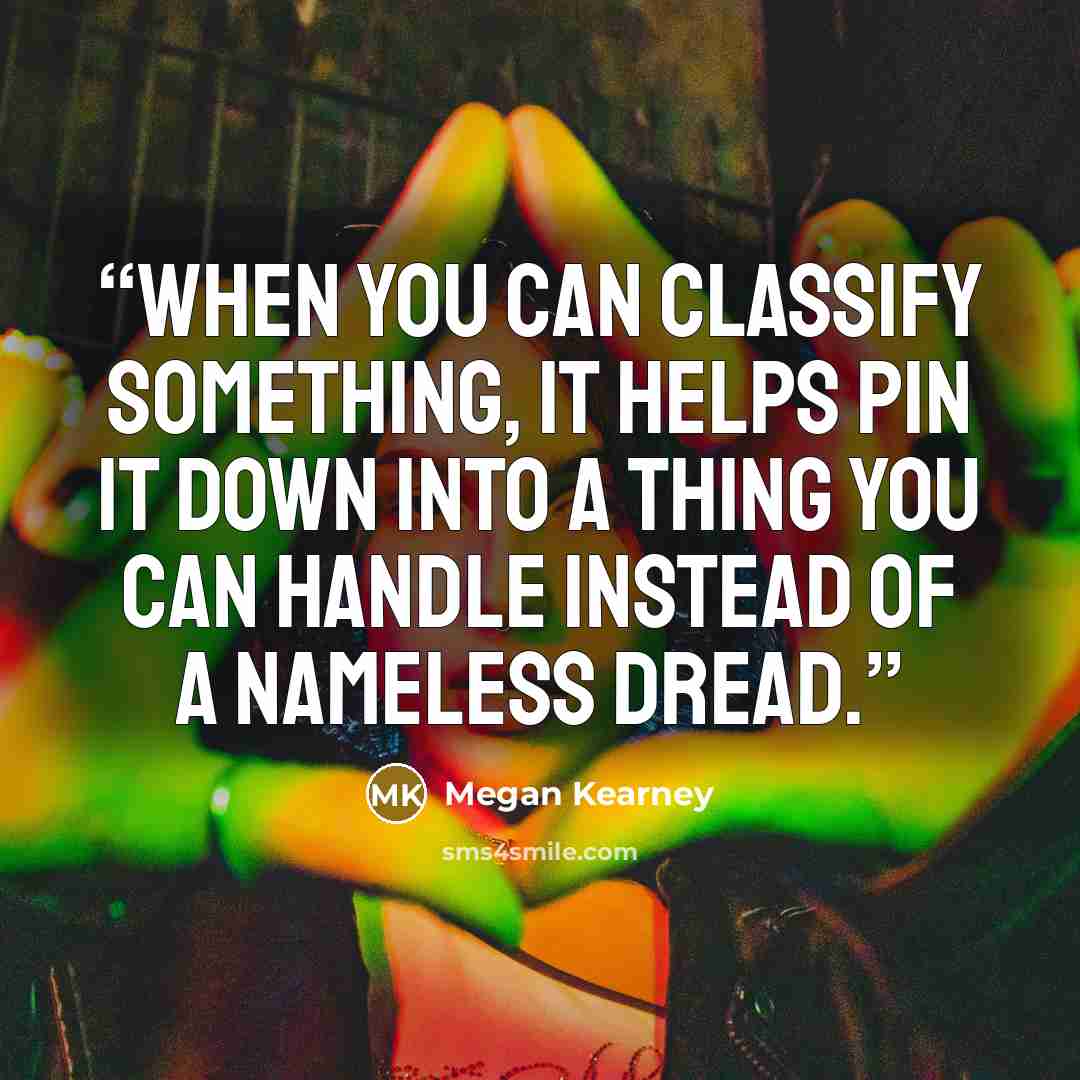 “When you can classify something, it helps pin it down into a thing you can handle instead of a nameless dread.” quote by Megan Kearney