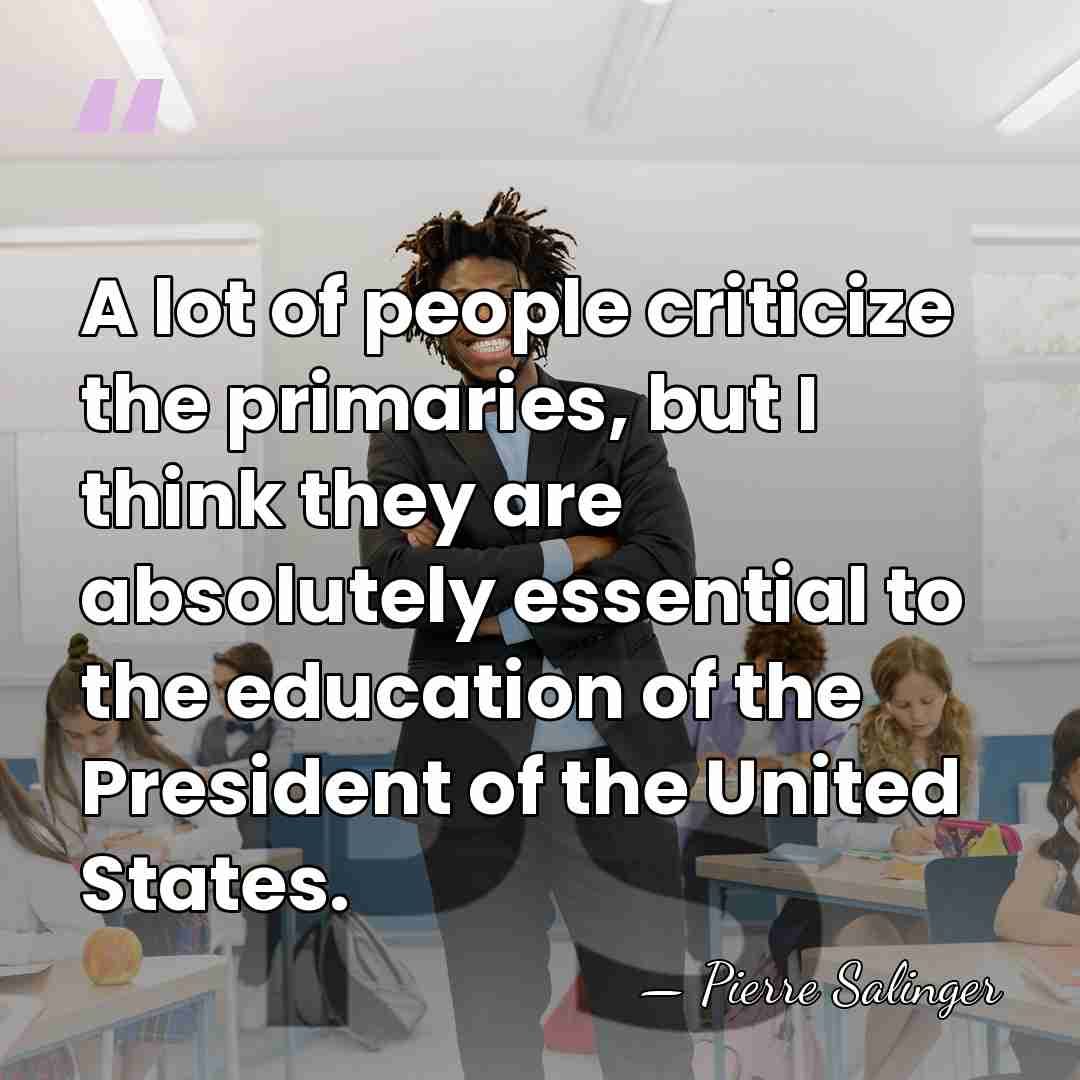 A lot of people criticize the primaries, but I think they are&hellip; - Pierre Salinger