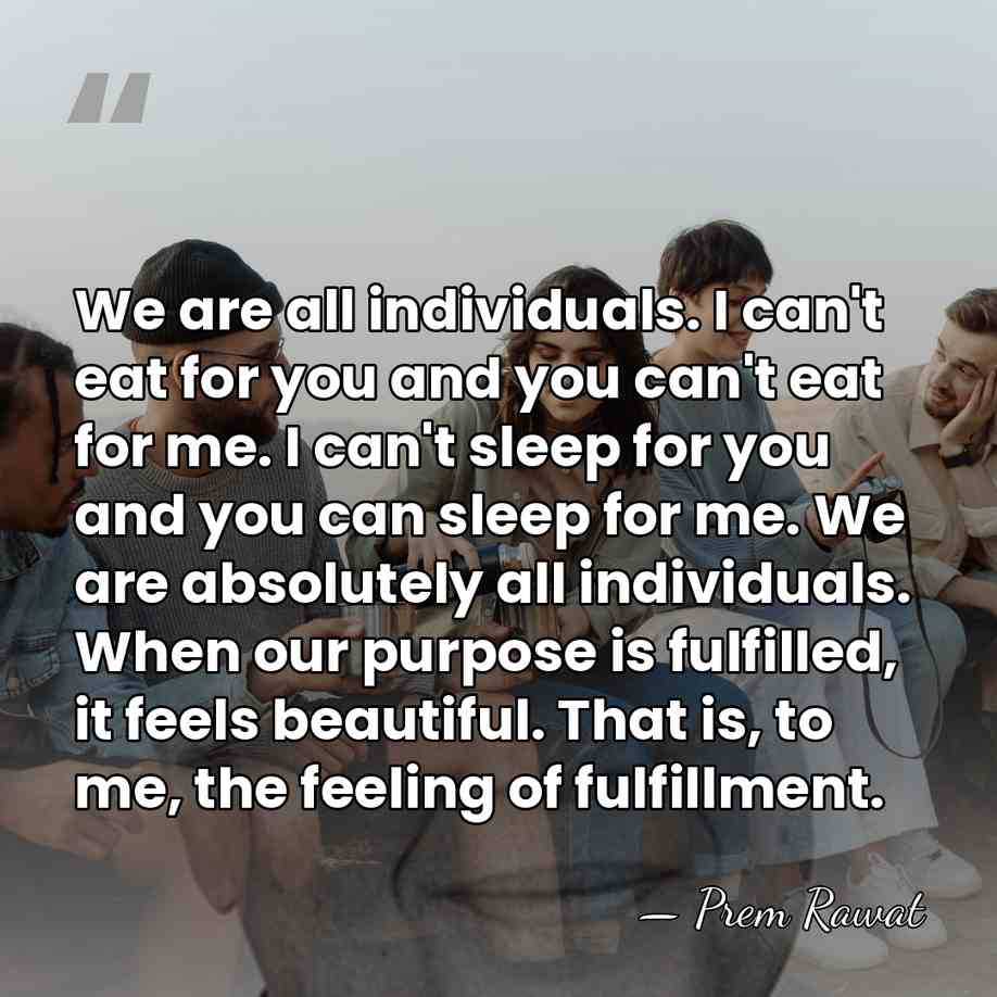 We are all individuals. I can't eat for you and you can't&hellip; - Prem Rawat