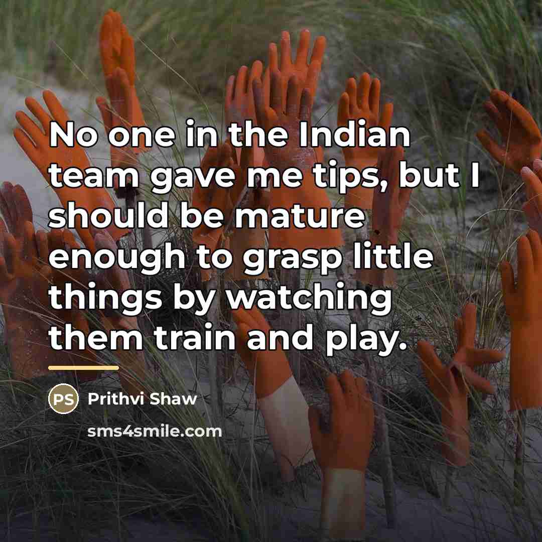 “No one in the Indian team gave me tips, but…” quote by Prithvi Shaw