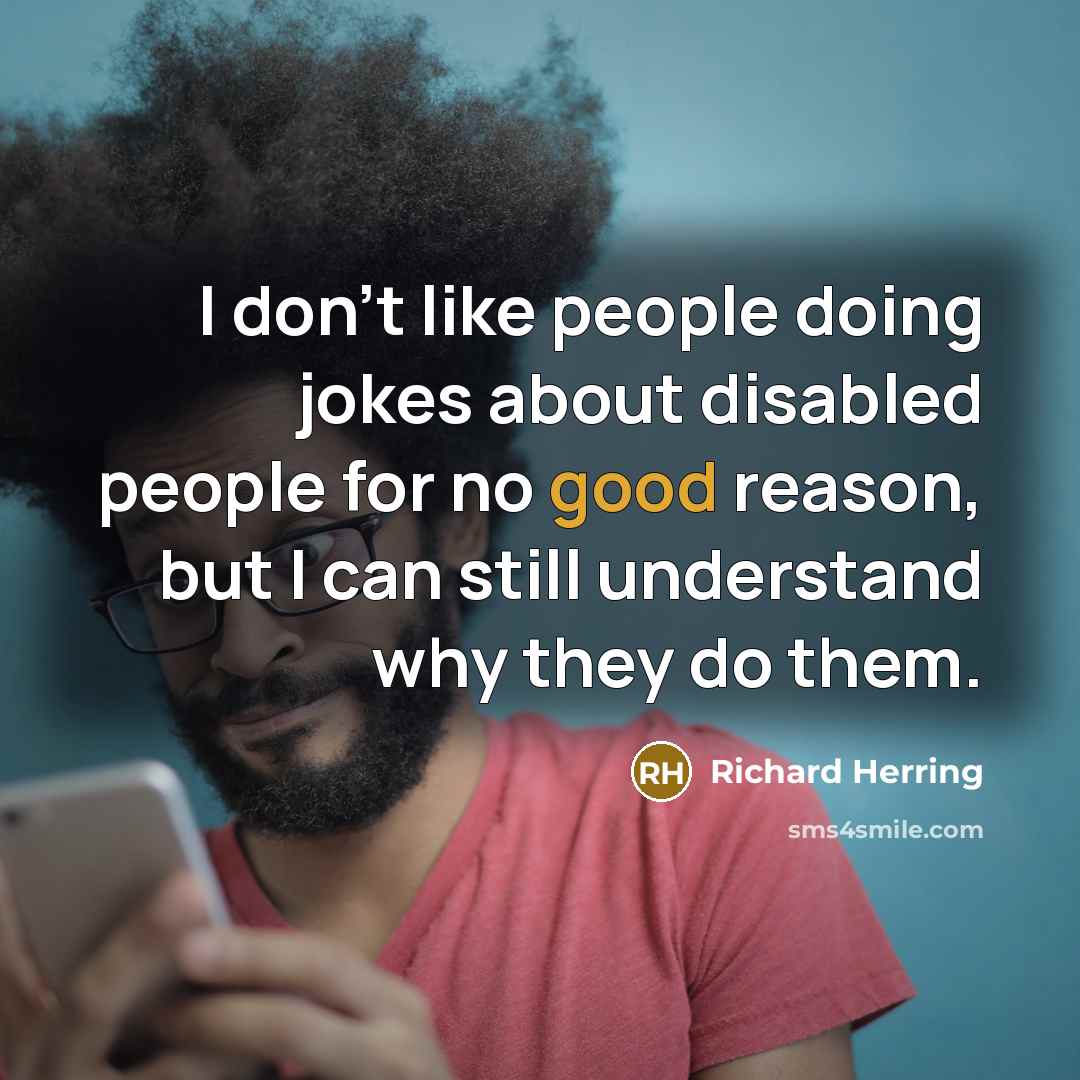 “I don't like people doing jokes about disabled people for no good reason, but I can still understand why they do them.” quote by Richard Herring