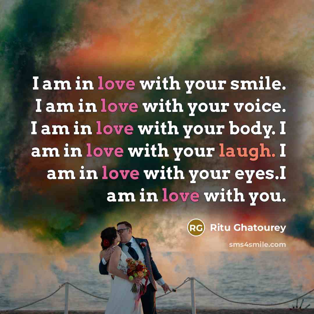 “I am in love with your smile. I am in love with your voice. I am in love with your body. I am in love with your laugh. I am in love with your eyes.I am in love with you.” quote by Ritu Ghatourey