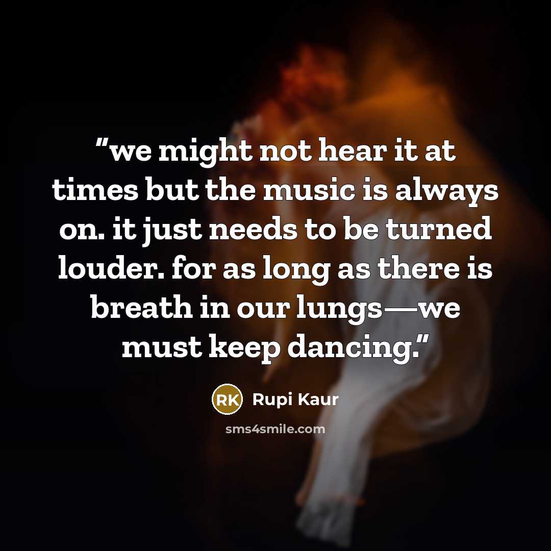 “we might not hear it at times but the music is always on. it just needs to be turned louder. for as long as there is breath in our lungs—we must keep dancing.” quote by Rupi Kaur
