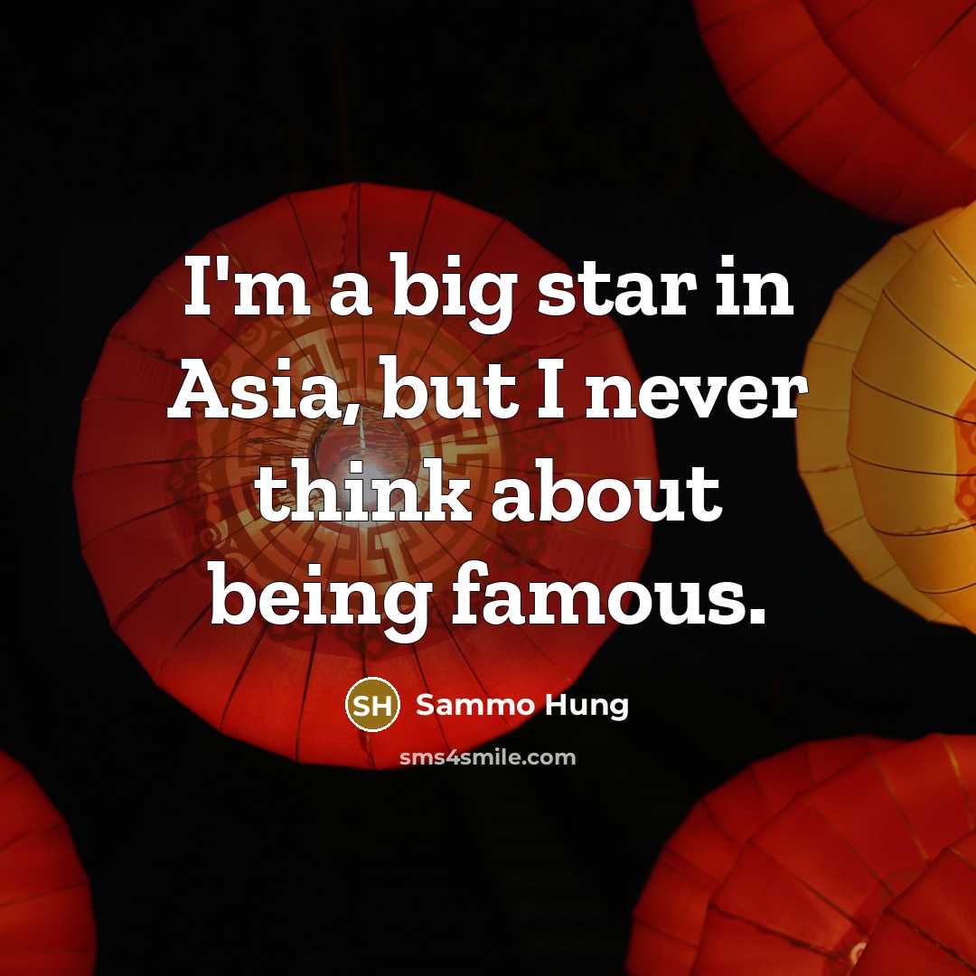 “I'm a big star in Asia, but I never think about being famous.” quote by Sammo Hung