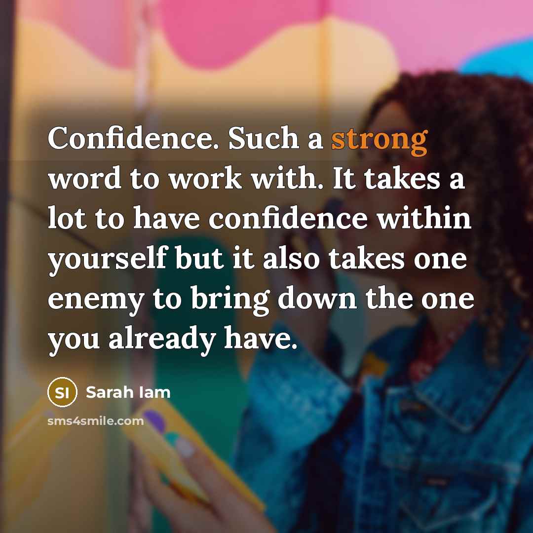 “Confidence. Such a strong word to work with. It takes a lot to have confidence within yourself but it also takes one enemy to bring down the one you already have.” quote by Sarah Iam