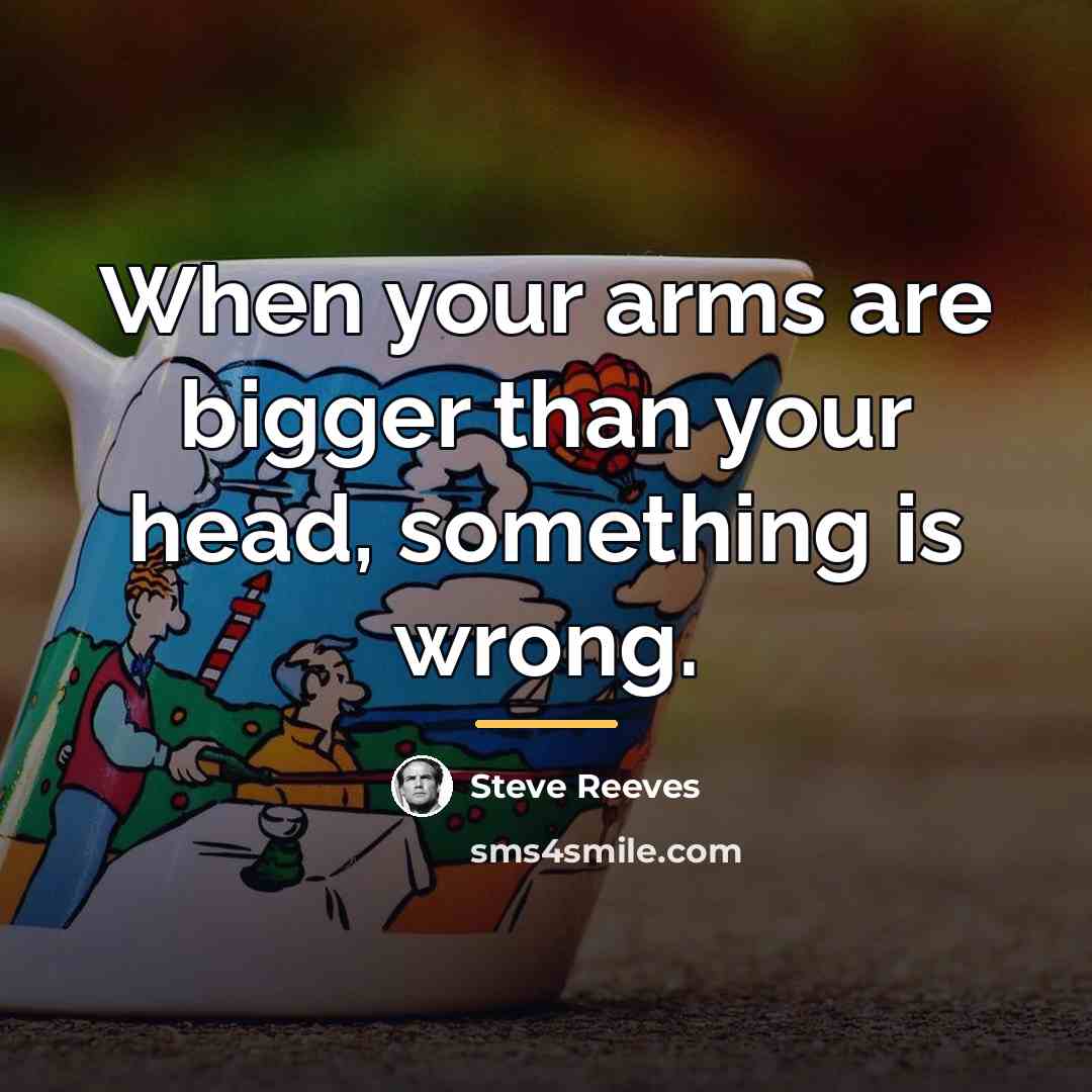 “When your arms are bigger than your head, something is…” quote by Steve Reeves