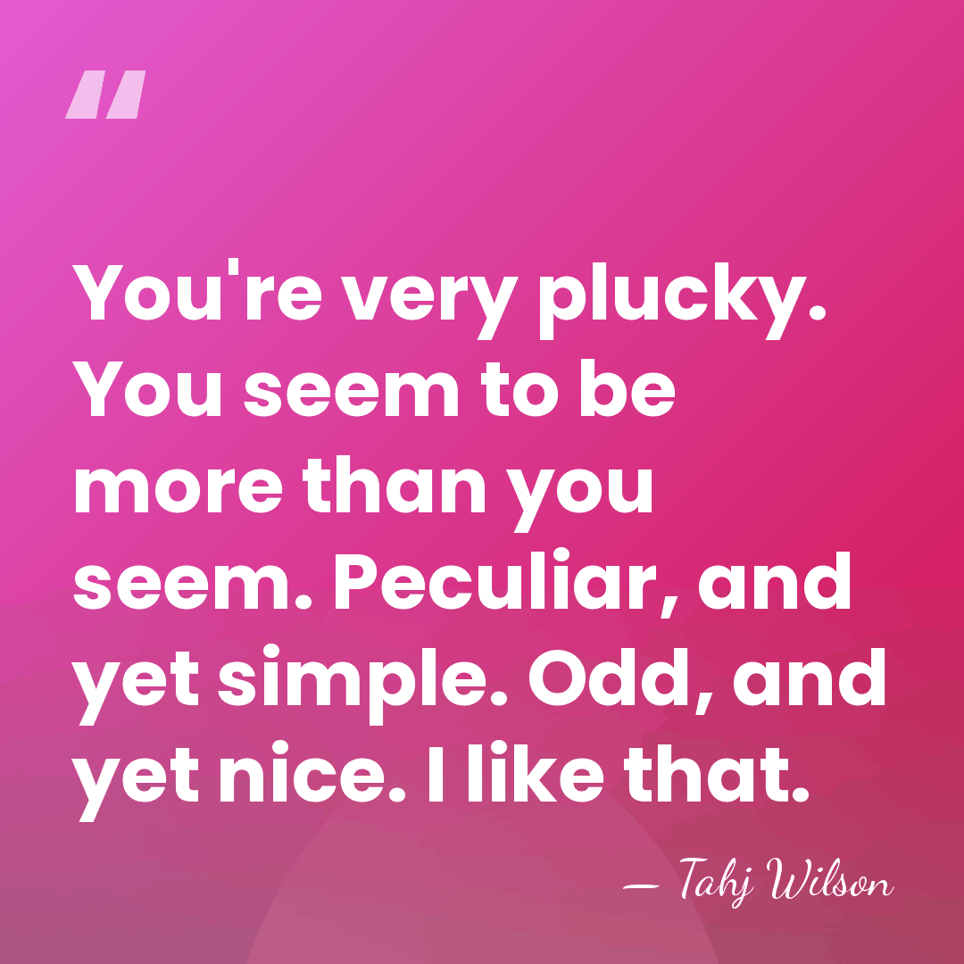 You're very plucky. You seem to be more than you seem. Peculiar,&hellip; - Tahj Wilson