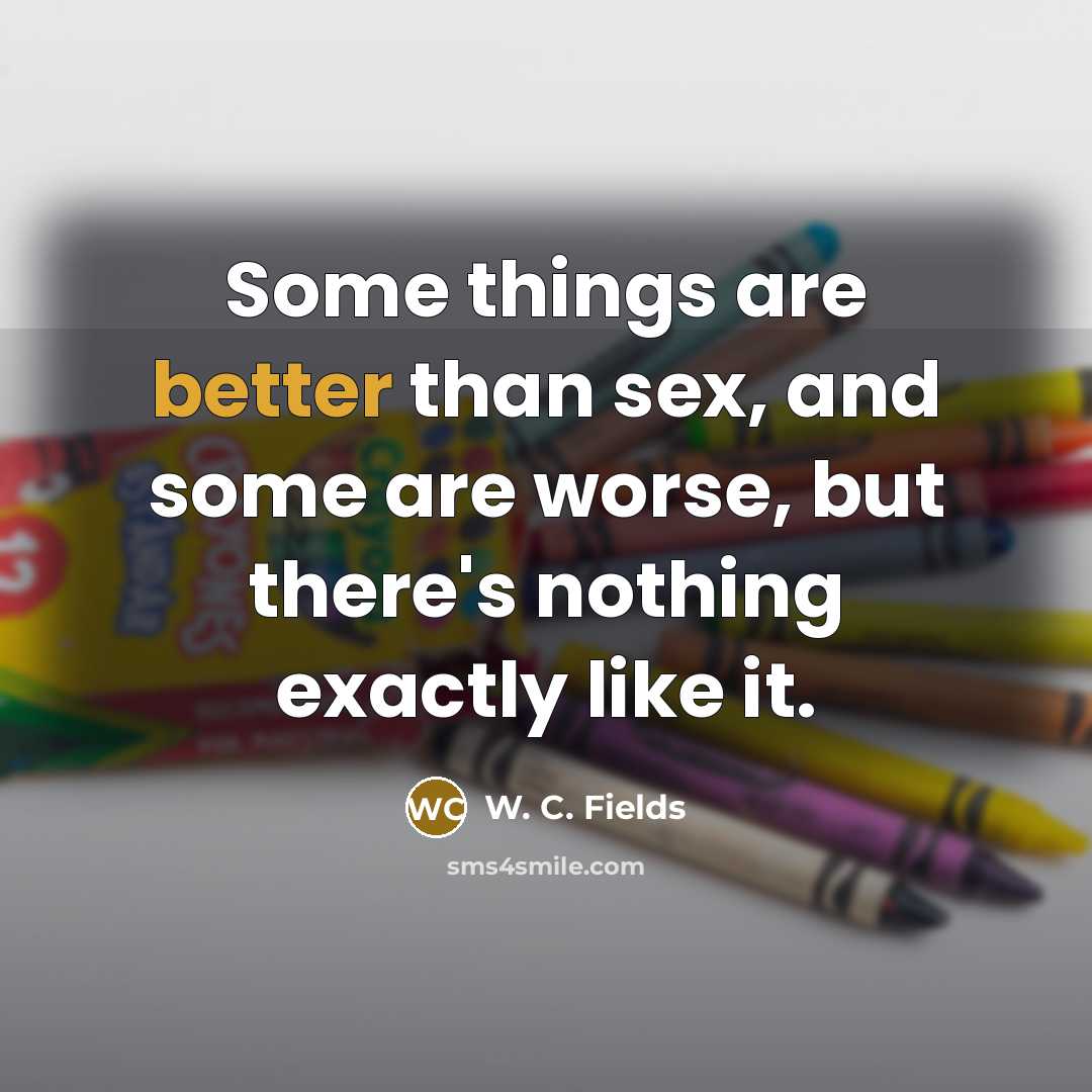 “Some things are better than sex, and some are worse, but there's nothing exactly like it.” quote by W. C. Fields
