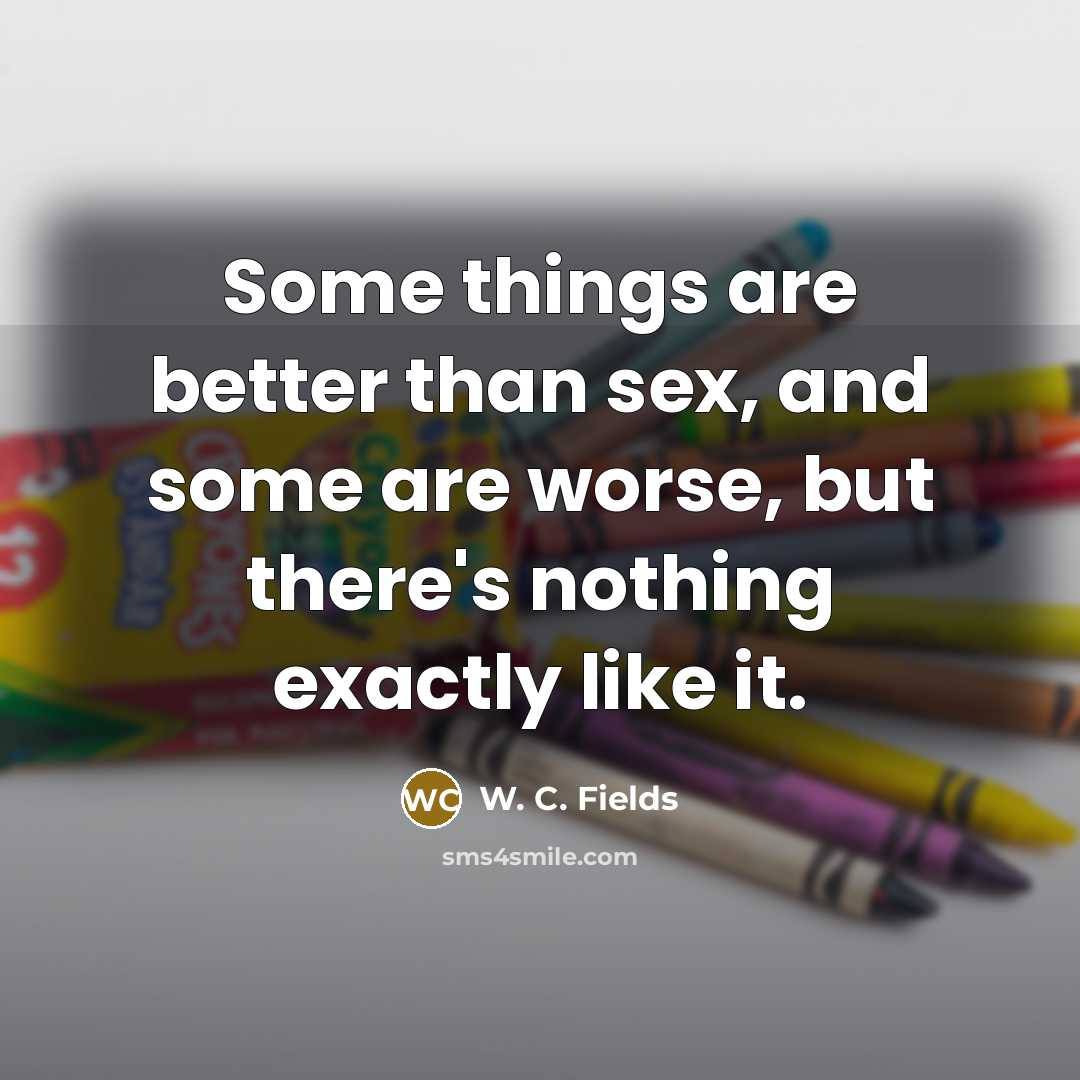 “Some things are better than sex, and some are worse,…” quote by W. C. Fields