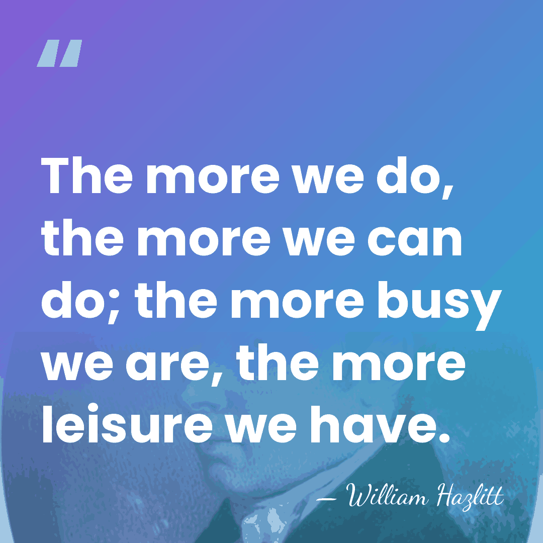The more we do, the more we can do; the more busy&hellip; - William Hazlitt