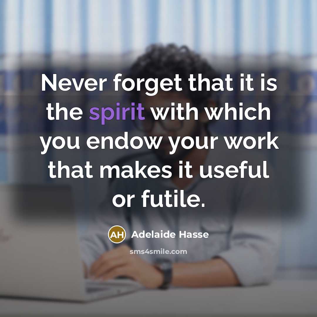 “Never forget that it is the spirit with which you endow your work that makes it useful or futile.” quote by Adelaide Hasse