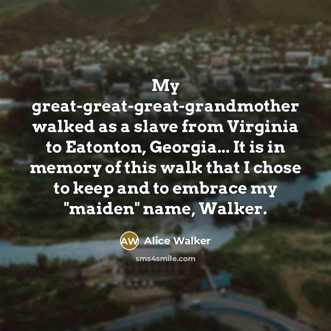 “My great-great-great-grandmother walked as a slave from Virginia to Eatonton,…” quote by Alice Walker