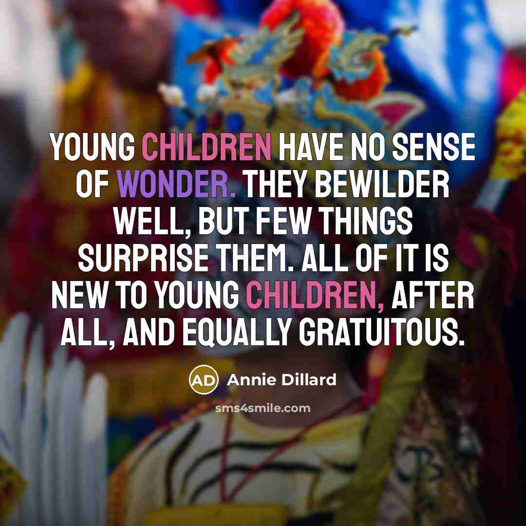 “Young children have no sense of wonder. They bewilder well, but few things surprise them. All of it is new to young children, after all, and equally gratuitous.” quote by Annie Dillard