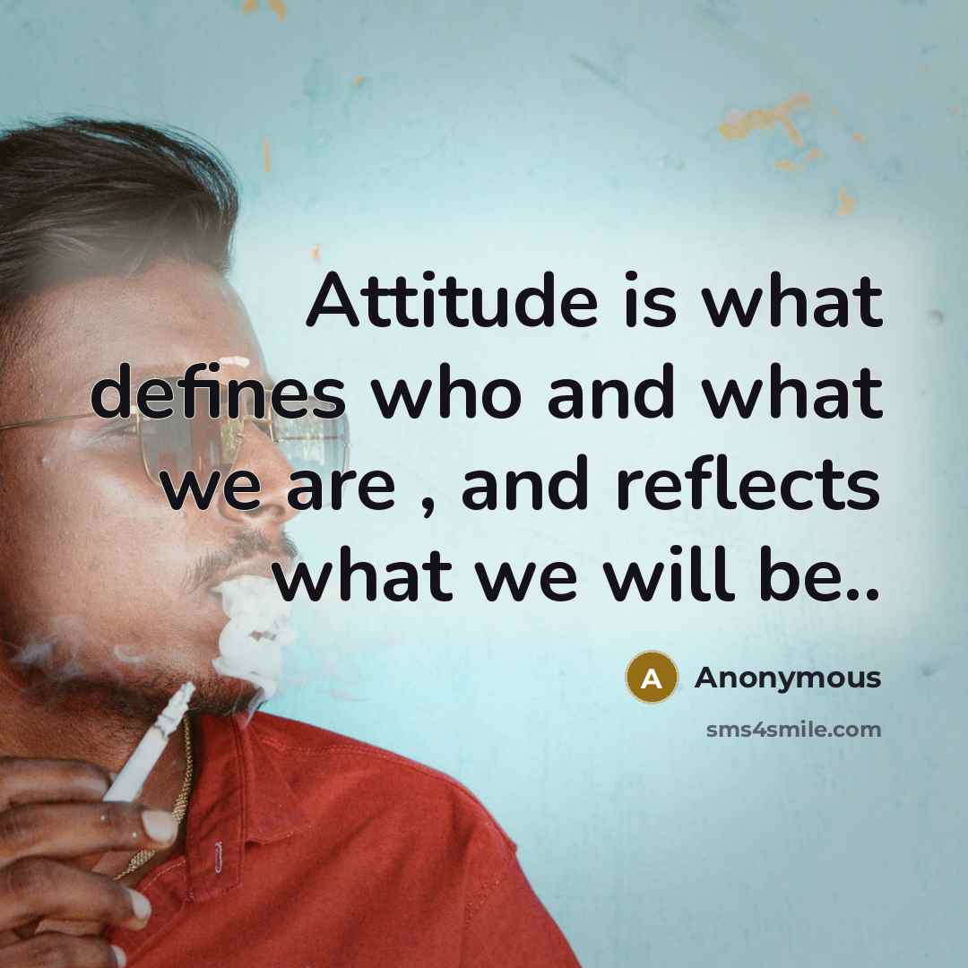 “Attitude is what defines who and what we are , and reflects what we will be..” quote by Anonymous