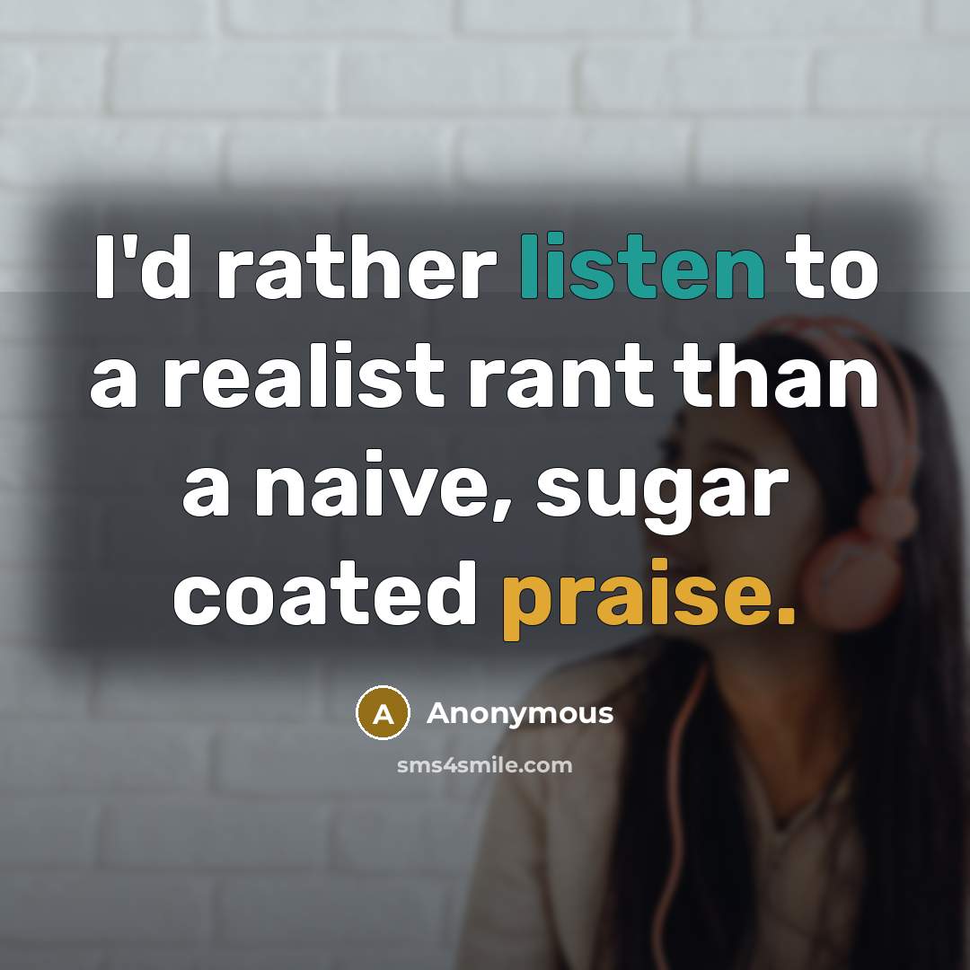 “I'd rather listen to a realist rant than a naive, sugar coated praise.” quote by Anonymous