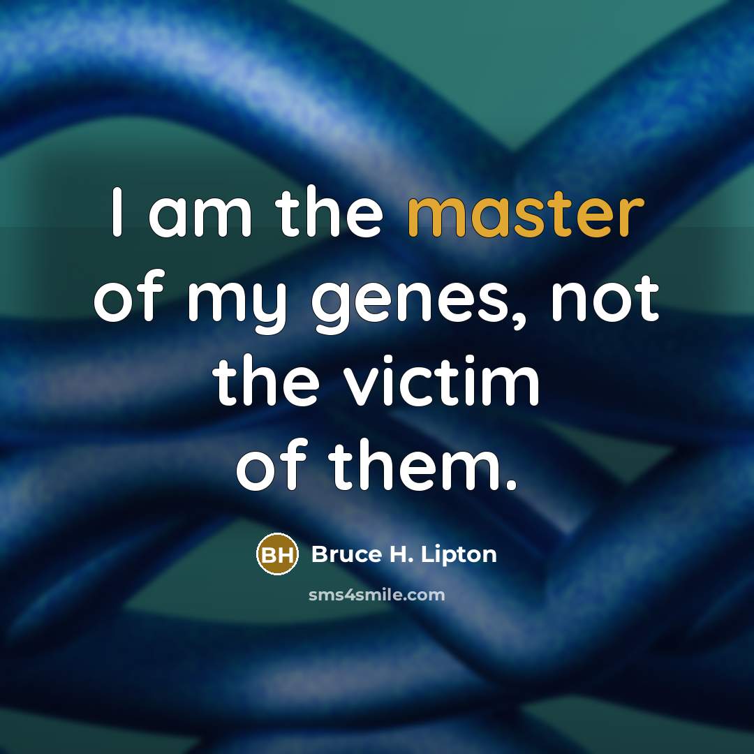 “I am the master of my genes, not the victim…” quote by Bruce H. Lipton