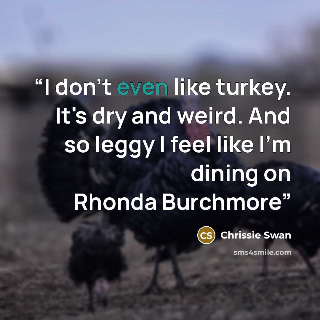 “I don't even like turkey. It's dry and weird. And so leggy I feel like I'm dining on Rhonda Burchmore” quote by Chrissie Swan