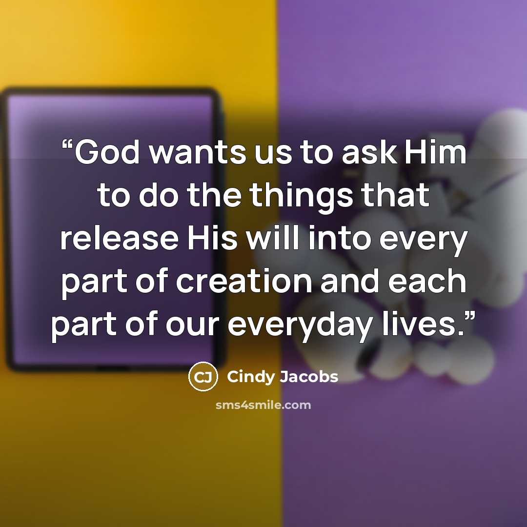 “God wants us to ask Him to do the things that release His will into every part of creation and each part of our everyday lives.” quote by Cindy Jacobs