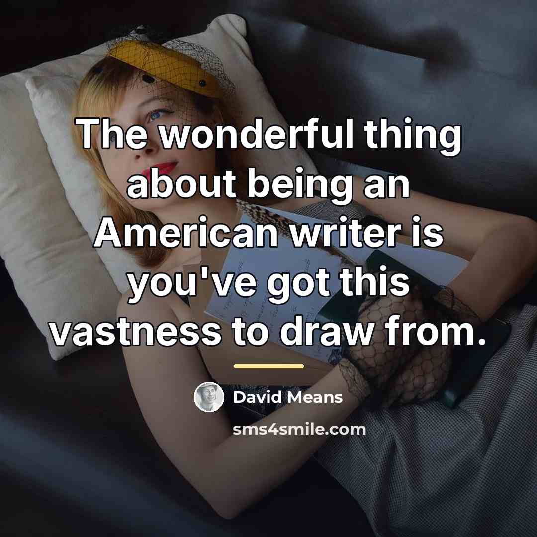 “The wonderful thing about being an American writer is you've…” quote by David Means