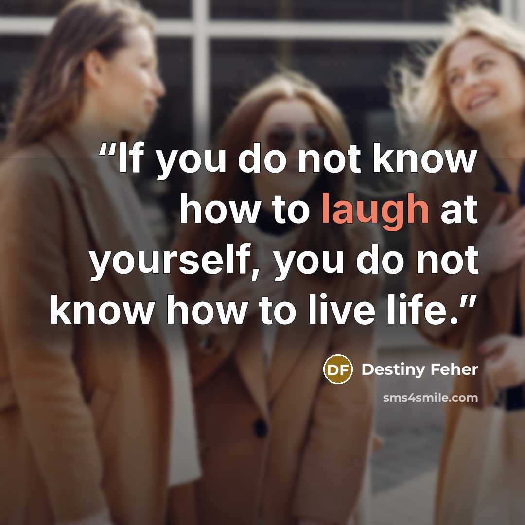 “If you do not know how to laugh at yourself, you do not know how to live life.” quote by Destiny Feher