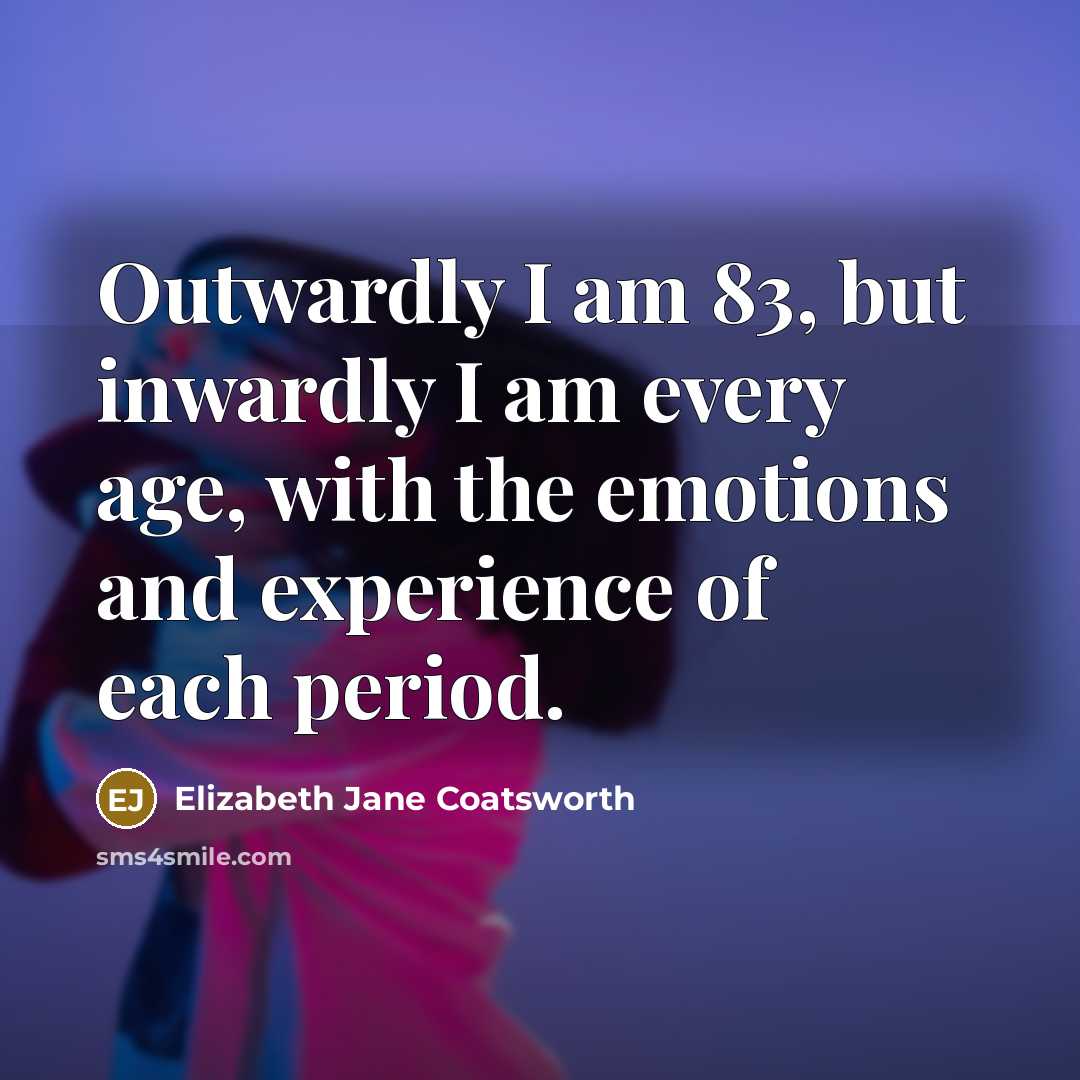 “Outwardly I am 83, but inwardly I am every age,…” quote by Elizabeth Jane Coatsworth