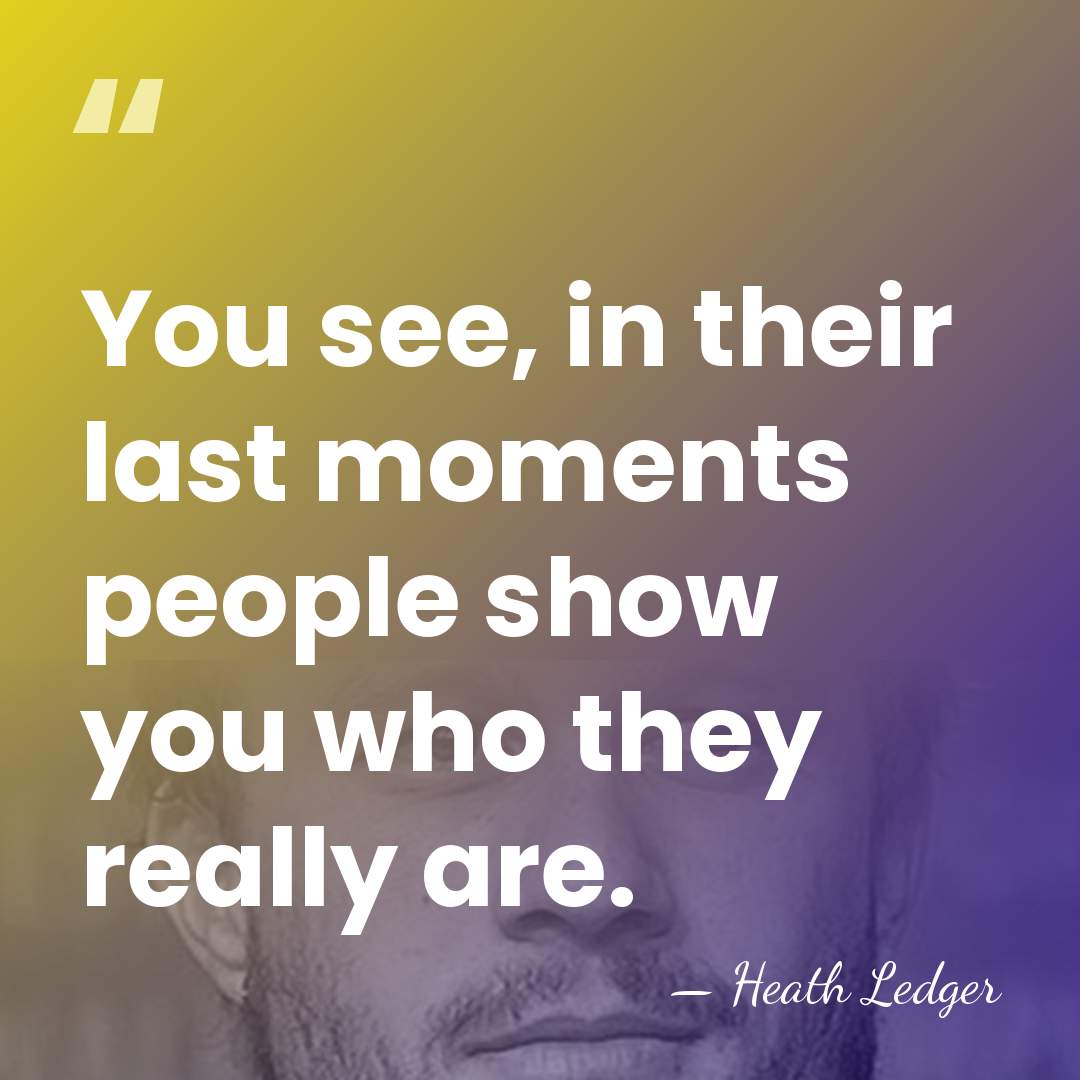 You see, in their last moments people show you who they really&hellip; - Heath Ledger
