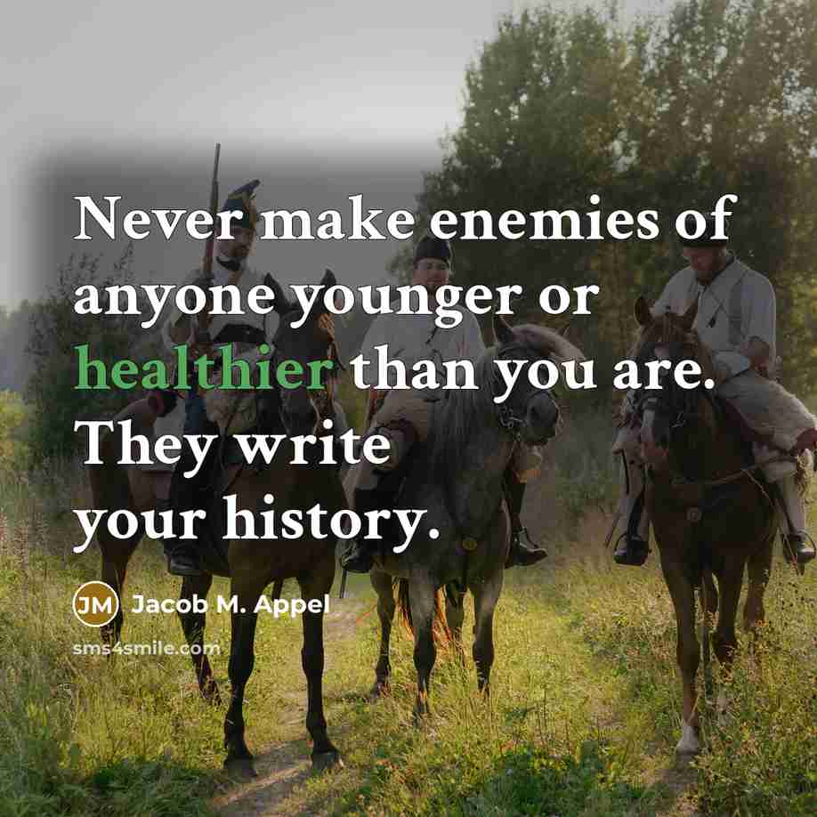 “Never make enemies of anyone younger or healthier than you are. They write your history.” quote by Jacob M. Appel