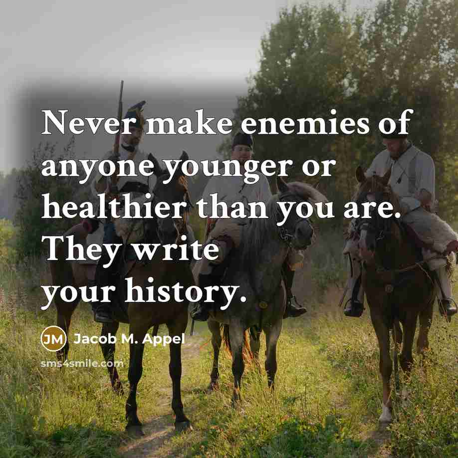 “Never make enemies of anyone younger or healthier than you…” quote by Jacob M. Appel