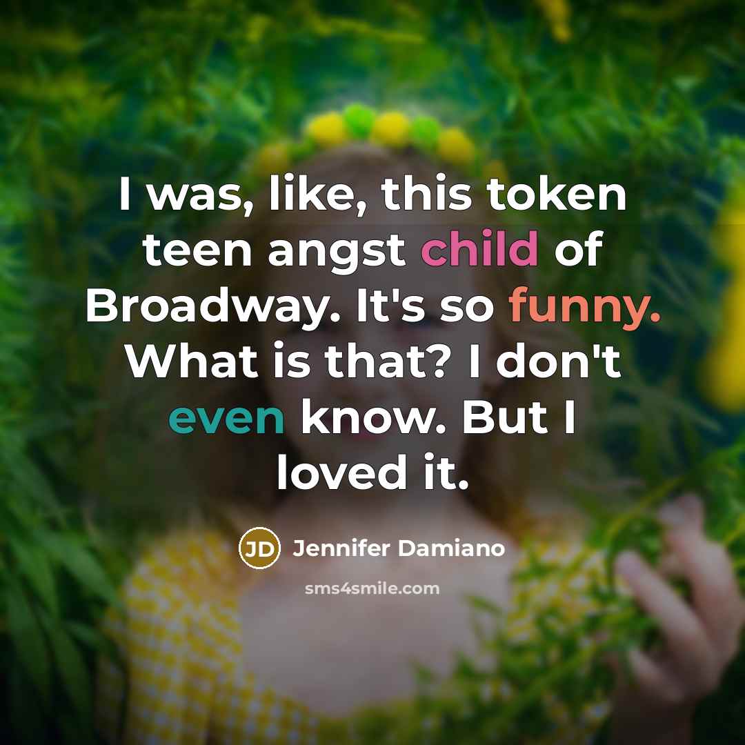 “I was, like, this token teen angst child of Broadway. It's so funny. What is that? I don't even know. But I loved it.” quote by Jennifer Damiano