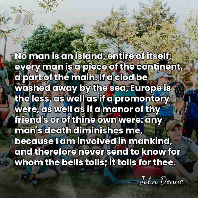 No man is an island, entire of itself; every man is a&hellip; - John Donne