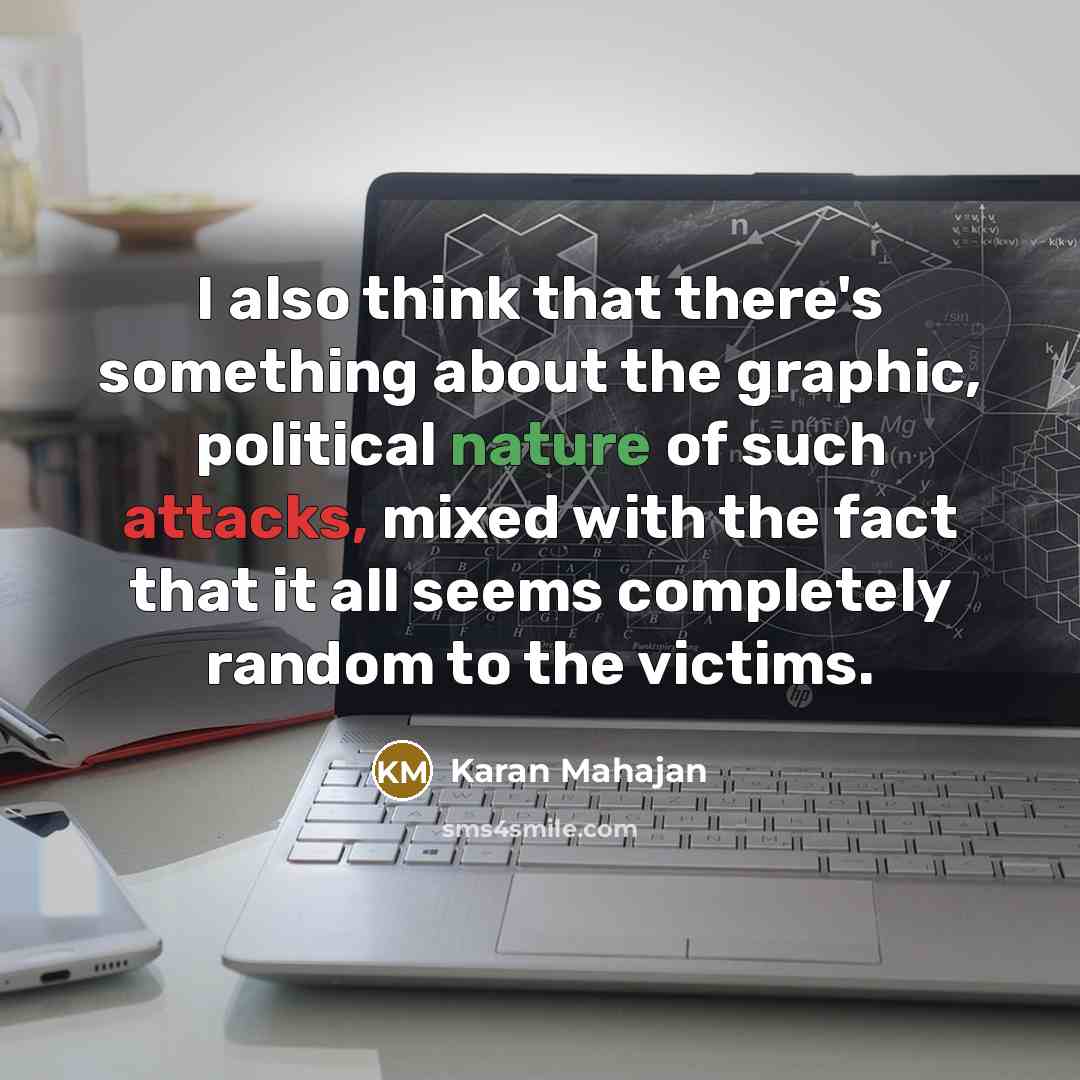 “I also think that there's something about the graphic, political nature of such attacks, mixed with the fact that it all seems completely random to the victims.” quote by Karan Mahajan