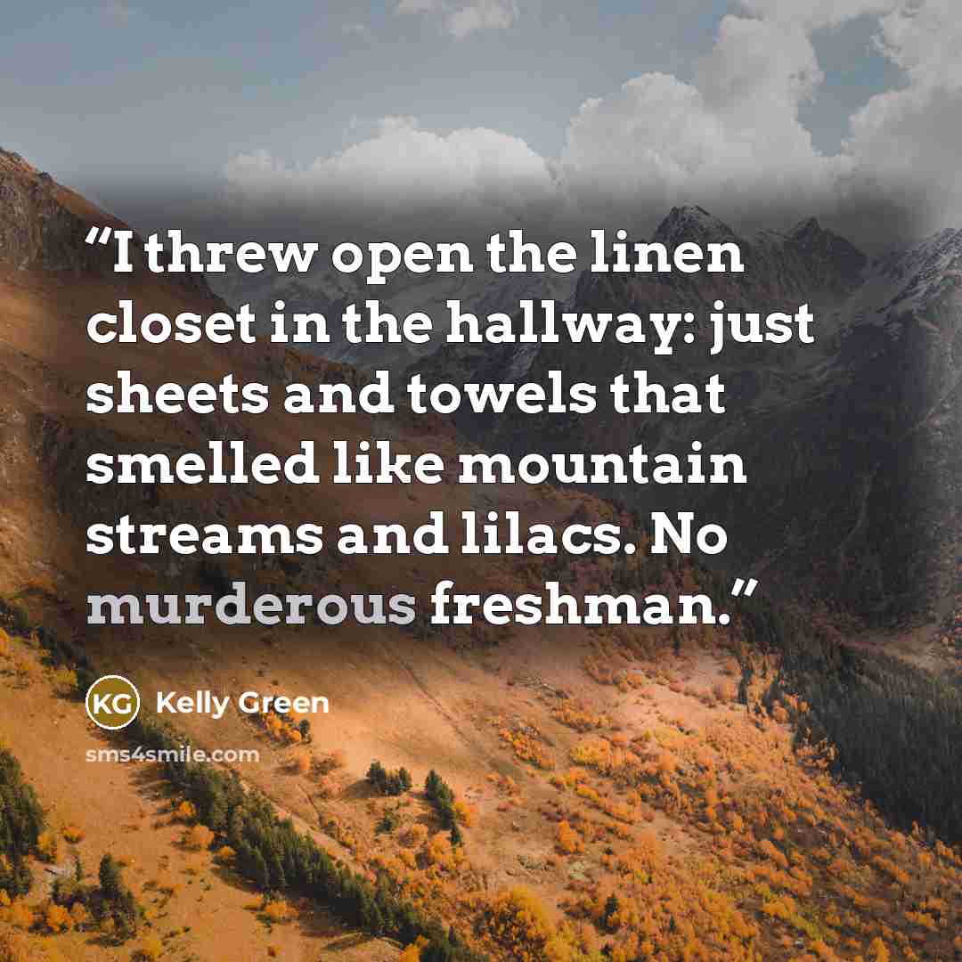 “I threw open the linen closet in the hallway: just sheets and towels that smelled like mountain streams and lilacs. No murderous freshman.” quote by Kelly Green