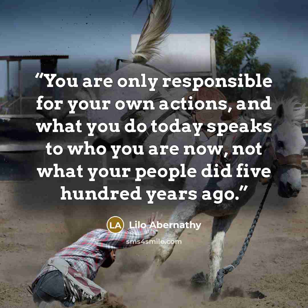 “You are only responsible for your own actions, and what you do today speaks to who you are now, not what your people did five hundred years ago.” quote by Lilo Abernathy