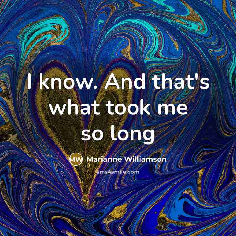 “I know. And that's what took me so long…” quote by Marianne Williamson