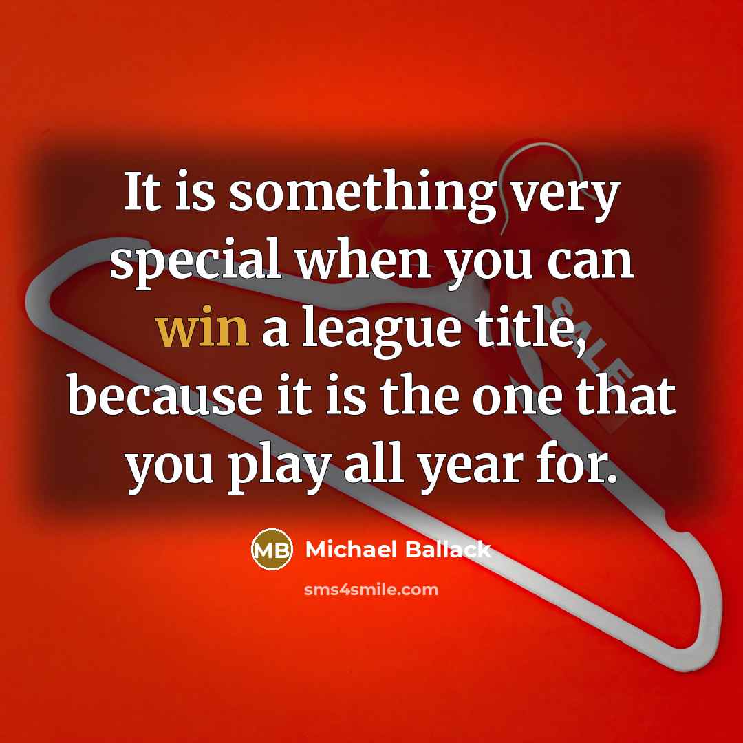 “It is something very special when you can win a league title, because it is the one that you play all year for.” quote by Michael Ballack