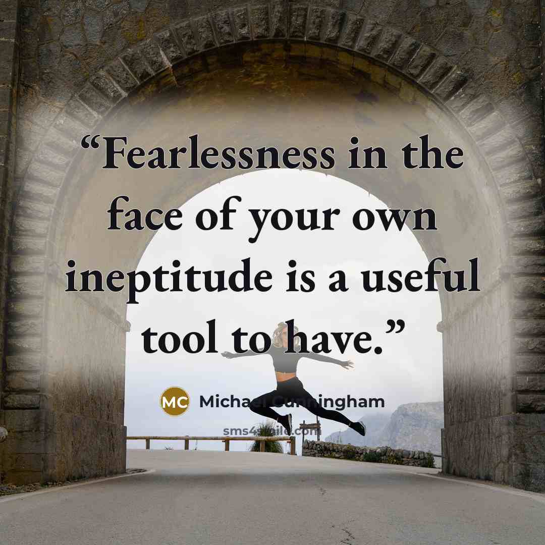 “Fearlessness in the face of your own ineptitude is a useful tool to have.” quote by Michael Cunningham