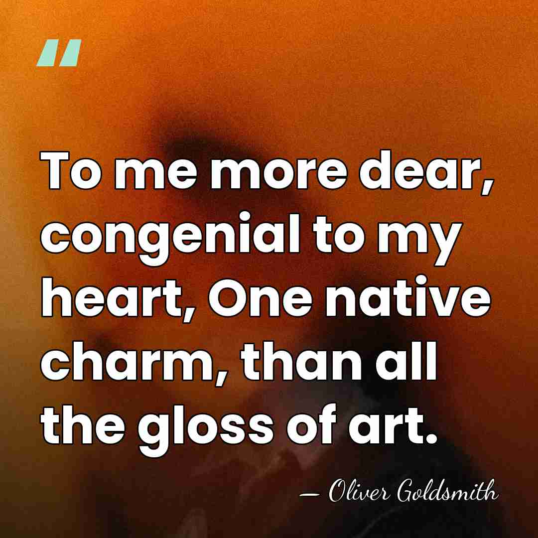 To me more dear, congenial to my heart, One native charm, than&hellip; - Oliver Goldsmith