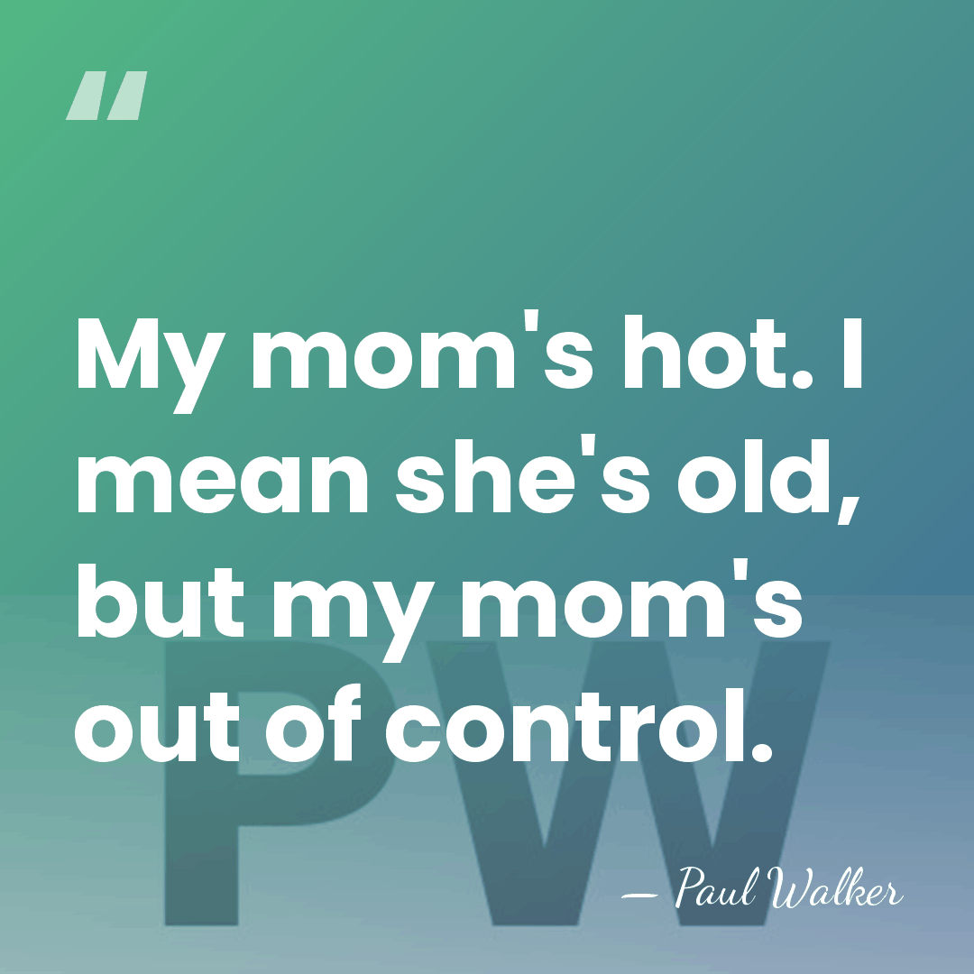 My mom's hot. I mean she's old, but my mom's out of&hellip; - Paul Walker