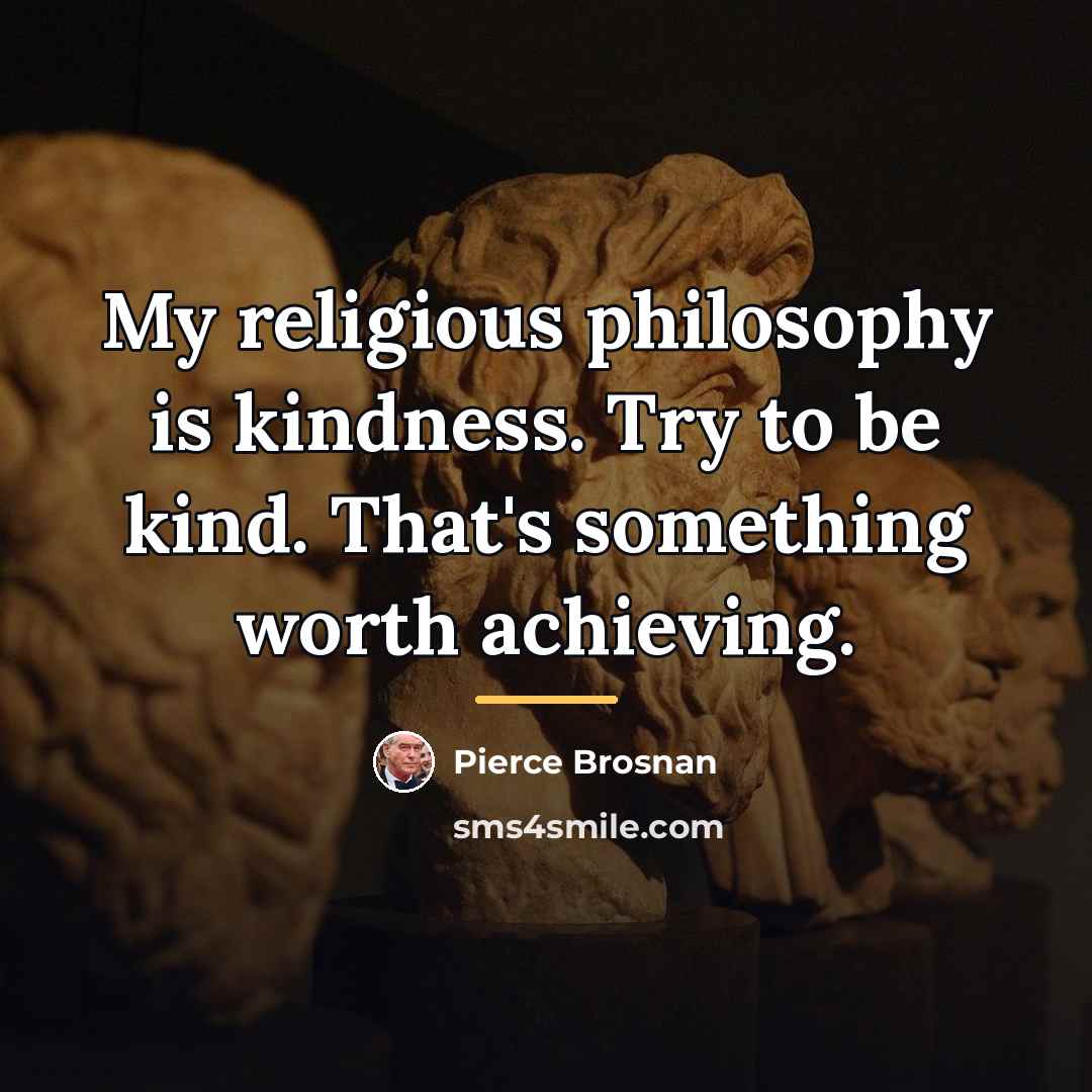 “My religious philosophy is kindness. Try to be kind. That's…” quote by Pierce Brosnan