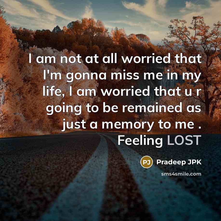 “I am not at all worried that I'm gonna miss me in my life, I am worried that u r going to be remained as just a memory to me . Feeling LOST” quote by Pradeep JPK