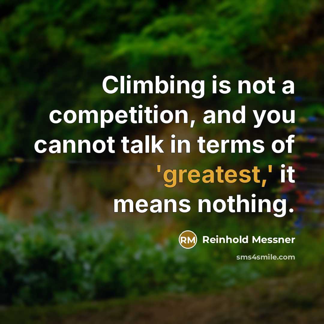 “Climbing is not a competition, and you cannot talk in terms of 'greatest,' it means nothing.” quote by Reinhold Messner