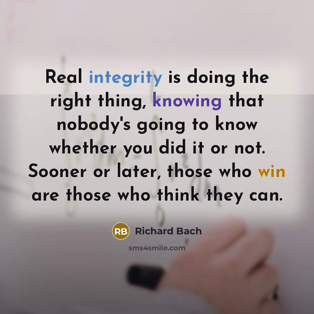 “Real integrity is doing the right thing, knowing that nobody's going to know whether you did it or not. Sooner or later, those who win are those who think they can.” quote by Richard Bach