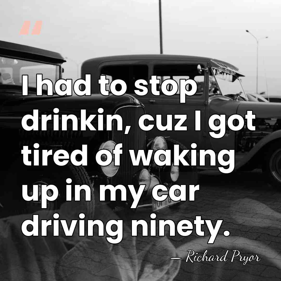 I had to stop drinkin, cuz I got tired of waking up&hellip; - Richard Pryor