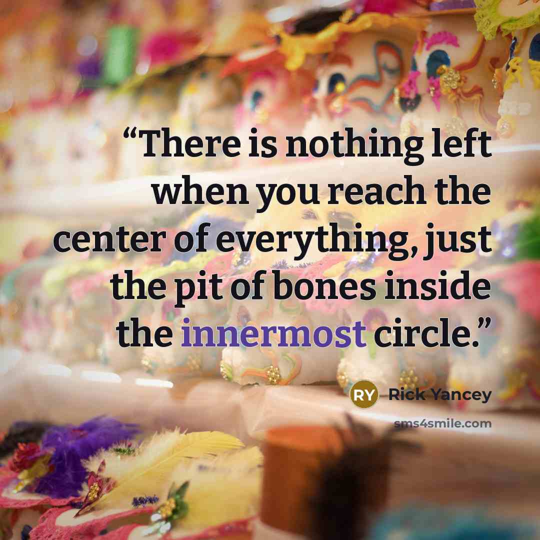 “There is nothing left when you reach the center of everything, just the pit of bones inside the innermost circle.” quote by Rick Yancey